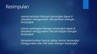 Kesimpulan
operasi perkalian bilangan berpangkat dapat di
selesaikan menggunakan sifat perkalian bilangan
berpangkat
operasi pembagian bilangan berpangkat dapat di
selesaikan menggunakan sifat pembagian bilangan
berpangkat
Menyederhanakan bentuk aljabar bentuk berpangkat
menggunakan sifat-sifat dasar bilangan berpangkat
 