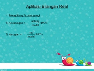 Aplikasi Bilangan Real
• Menghitung % untung rugi
% Keuntungan =
% Kerugian =
untung
100%
modal
×
rugi
100%
modal
×
 