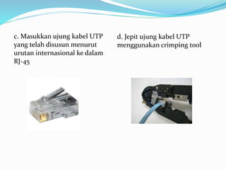 c. Masukkan ujung kabel UTP
yang telah disusun menurut
urutan internasional ke dalam
RJ-45
d. Jepit ujung kabel UTP
menggunakan crimping tool
 