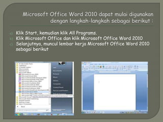 a) Klik Start, kemudian klik All Programs.
b) Klik Microsoft Office dan klik Microsoft Office Word 2010
c) Selanjutnya, muncul lembar kerja Microsoft Office Word 2010
sebagai berikut
 