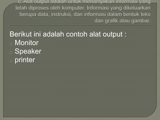 Berikut ini adalah contoh alat output :
o Monitor
o Speaker
o printer
 