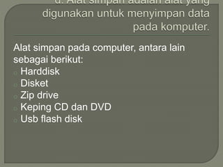 Alat simpan pada computer, antara lain
sebagai berikut:
o Harddisk
o Disket
o Zip drive
o Keping CD dan DVD
o Usb flash disk
 