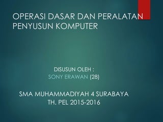 OPERASI DASAR DAN PERALATAN
PENYUSUN KOMPUTER
DISUSUN OLEH :
SONY ERAWAN (28)
SMA MUHAMMADIYAH 4 SURABAYA
TH. PEL 2015-2016
 