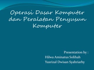Operasi Dasar Komputer
dan Peralatan Penyusun
Komputer
Presentation by :
Hilwa Aminatus Solihah
Yusrizal Dwisan Syahriarby
 