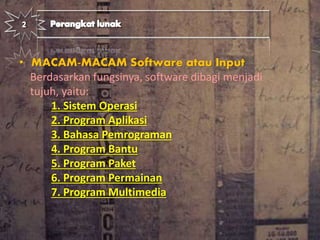 • MACAM-MACAM Software atau Input
Berdasarkan fungsinya, software dibagi menjadi
tujuh, yaitu:
1. Sistem Operasi
2. Program Aplikasi
3. Bahasa Pemrograman
4. Program Bantu
5. Program Paket
6. Program Permainan
7. Program Multimedia
.
 