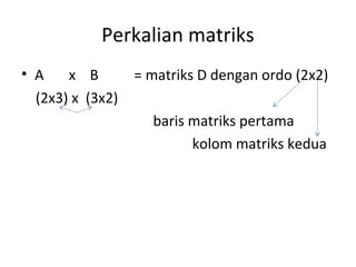 Perkalian matriks 
• A x B = matriks D dengan ordo (2x2) 
(2x3) x (3x2) 
baris matriks pertama 
kolom matriks kedua 
 
