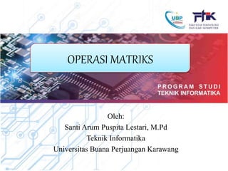 OPERASI MATRIKS
Oleh:
Santi Arum Puspita Lestari, M.Pd
Teknik Informatika
Universitas Buana Perjuangan Karawang
 