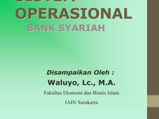 SISTEM
OPERASIONAL
BANK SYARIAH
Disampaikan Oleh :
Waluyo, Lc., M.A.
Fakultas Ekonomi dan Bisnis Islam
IAIN Surakarta
 