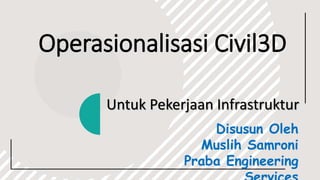Operasionalisasi Civil3D
Untuk Pekerjaan Infrastruktur
Disusun Oleh
Muslih Samroni
Praba Engineering
 