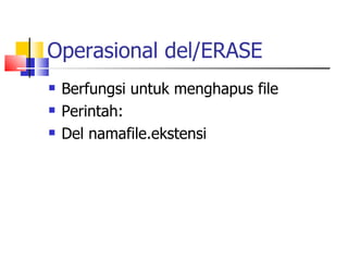 Operasional del/ERASE Berfungsi untuk menghapus file Perintah: Del namafile.ekstensi 