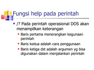 Fungsi help pada perintah /? Pada perintah operasional DOS akan menampilkan keterangan Baris pertama menerangkan kegunaan perintah Baris kedua adalah cara penggunaan Baris ketiga dst adalah argumen yg bisa digunakan dalam menjalankan perintah 