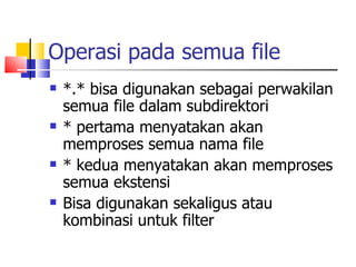 Operasi pada semua file *.* bisa digunakan sebagai perwakilan semua file dalam subdirektori * pertama menyatakan akan memproses semua nama file * kedua menyatakan akan memproses semua ekstensi Bisa digunakan sekaligus atau kombinasi untuk filter 