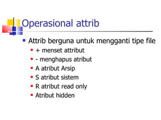 Operasional attrib Attrib berguna untuk mengganti tipe file + menset attribut - menghapus atribut A atribut Arsip S atribut sistem R atribut read only Atribut hidden 