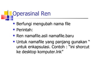Operasinal Ren Berfungi mengubah nama file Perintah: Ren namafile.asli namafile.baru Untuk namafile yang panjang gunakan “ untuk enkapsulasi. Contoh : “ini shorcut ke desktop komputer.lnk” 