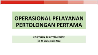 OPERASIONAL PELAYANAN
PERTOLONGAN PERTAMA
PELATIHAN PP INTERMEDIATE
19-25 September 2022
 