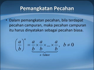Pemangkatan Pecahan
• Dalam pemangkatan pecahan, bila terdapat
  pecahan campuran, maka pecahan campuran
  itu harus dinyatakan sebagai pecahan biasa.

           n
       a       a a     a
                   ...   , b        0
       b       b  
                 b
                  b
                   n faktor
 