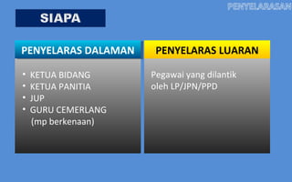 PENYELARAS DALAMAN    PENYELARAS LUARAN

•   KETUA BIDANG     Pegawai yang dilantik
•   KETUA PANITIA    oleh LP/JPN/PPD
•   JUP
•   GURU CEMERLANG
    (mp berkenaan)
 