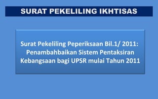 Surat Pekeliling Peperiksaan Bil.1/ 2011:
  Penambahbaikan Sistem Pentaksiran
Kebangsaan bagi UPSR mulai Tahun 2011
 
