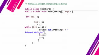 // Menulis dengan mengulang 6 baris
public class EnamBaris {
public static void main(String[] args) {
int bil, i;
bil = 1;
i = 1;
while (bil <= 6) {
System.out.println(i + "
Selamat Belajar");
bil++;
i++;
}
}
}
 