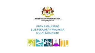 UJIAN AMALI SAINS
SIJIL PELAJARAN MALAYSIA
MULAI TAHUN 2021
 