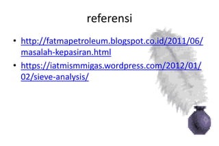 referensi
• http://fatmapetroleum.blogspot.co.id/2011/06/
masalah-kepasiran.html
• https://iatmismmigas.wordpress.com/2012/01/
02/sieve-analysis/
 