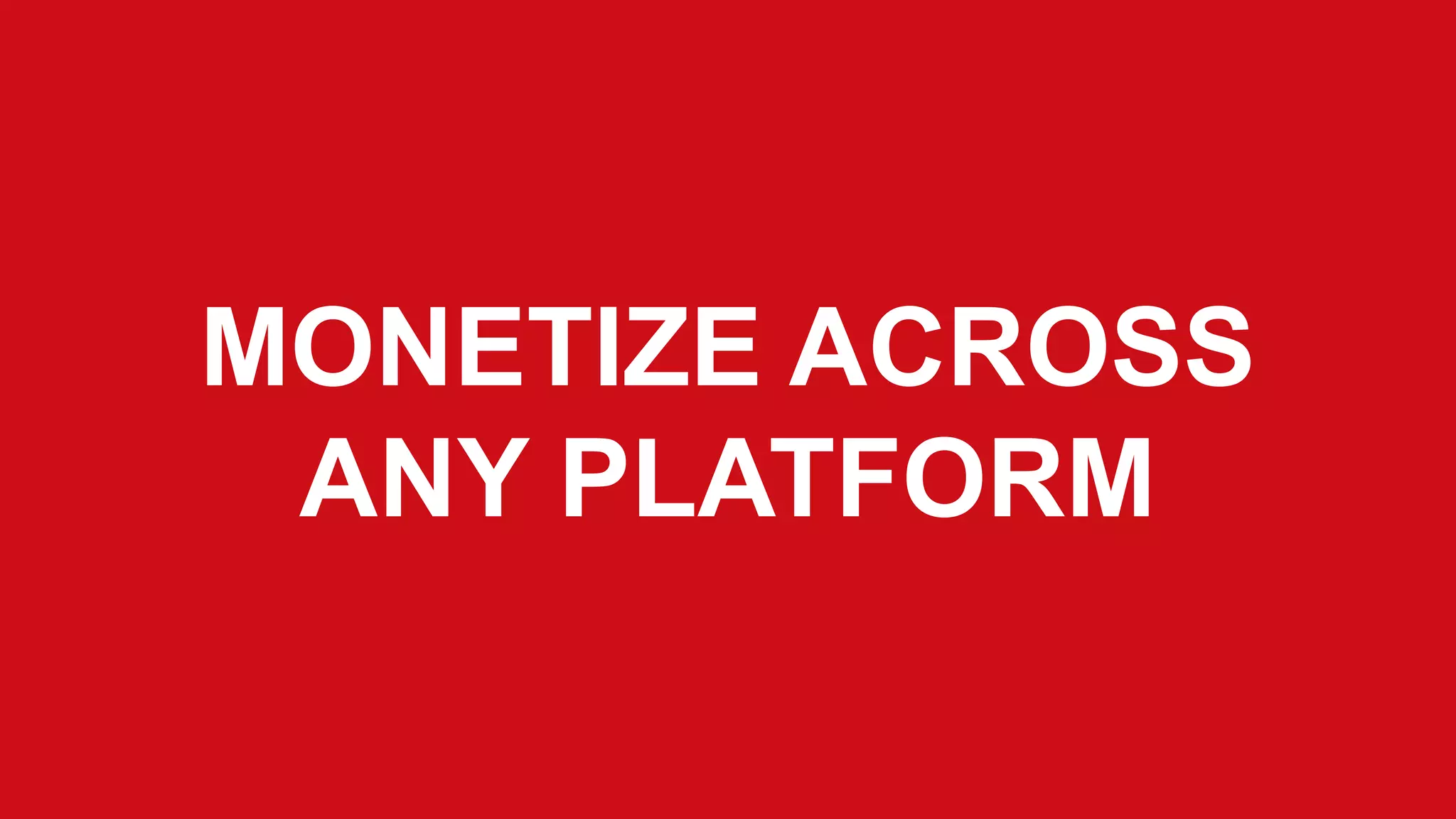 MONETIZE ACROSS
ANY PLATFORM

 