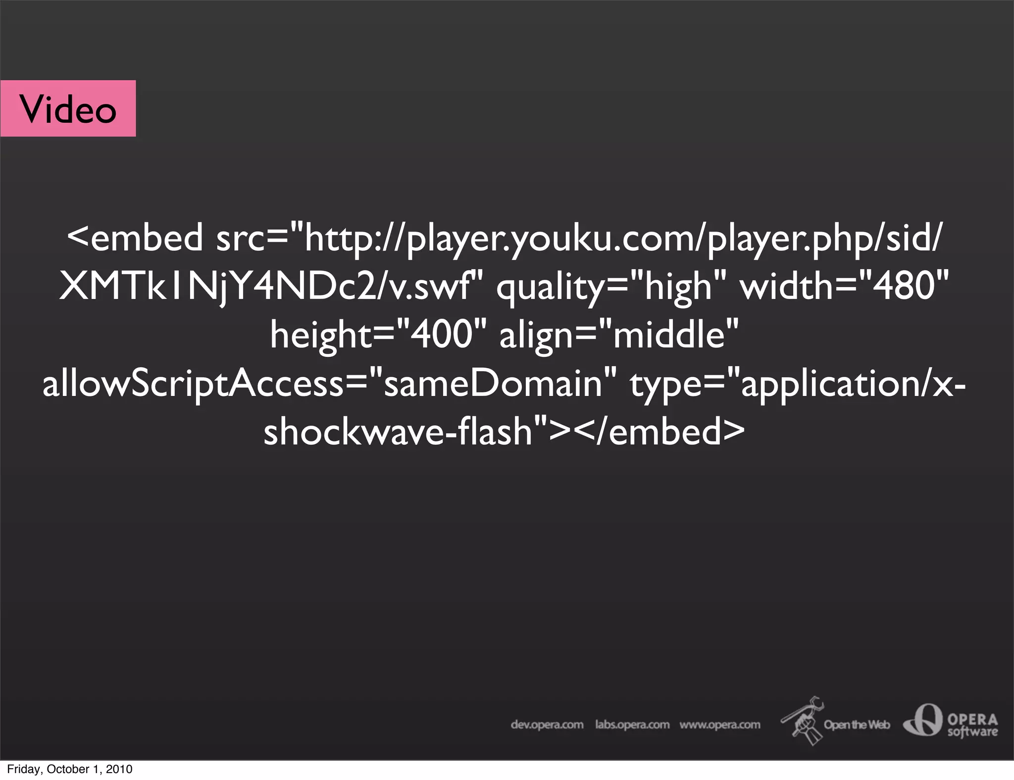 Video


        <embed src="http://player.youku.com/player.php/sid/
       XMTk1NjY4NDc2/v.swf" quality="high" width="480"
                   height="400" align="middle"
      allowScriptAccess="sameDomain" type="application/x-
                  shockwave-ﬂash"></embed>




Friday, October 1, 2010
 