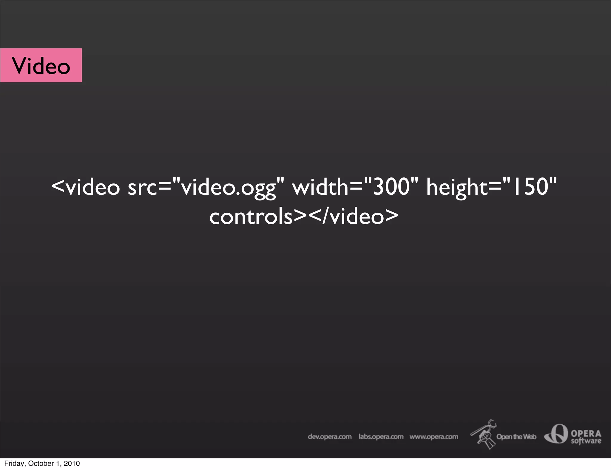 Video



              <video src="video.ogg" width="300" height="150"
                             controls></video>




Friday, October 1, 2010
 