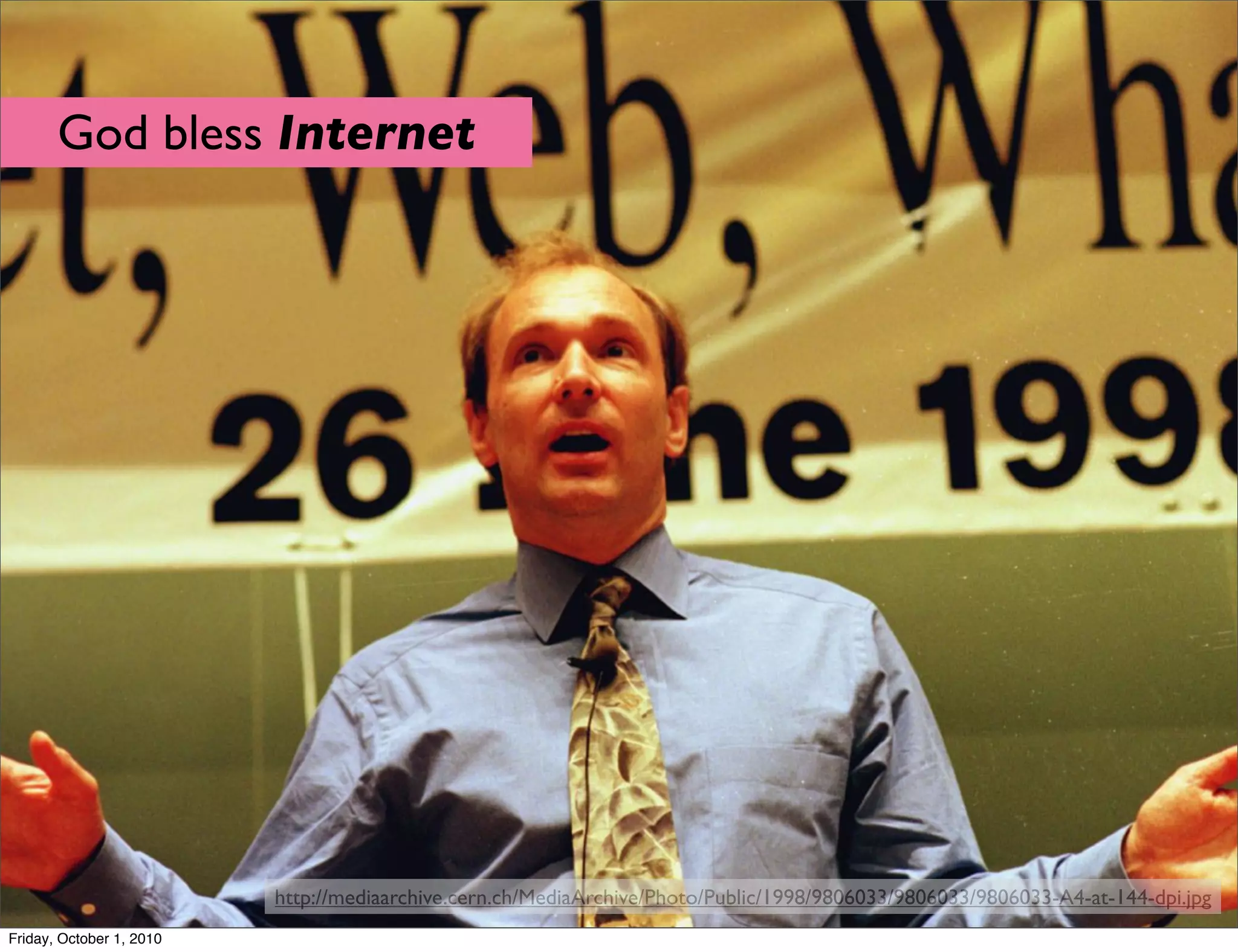 God bless Internet




                          http://mediaarchive.cern.ch/MediaArchive/Photo/Public/1998/9806033/9806033/9806033-A4-at-144-dpi.jpg
Friday, October 1, 2010
 