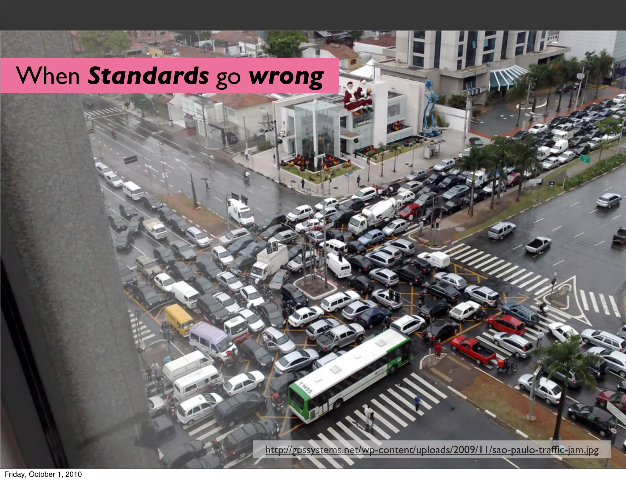 When Standards go wrong




                               13717712538




                          http://gpssystems.net/wp-content/uploads/2009/11/sao-paulo-trafﬁc-jam.jpg

Friday, October 1, 2010
 