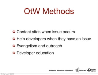 OtW Methods

                          Contact sites when issue occurs
                          Help developers when they have an issue
                          Evangelism and outreach
                          Developer education




Monday, August 16, 2010
 