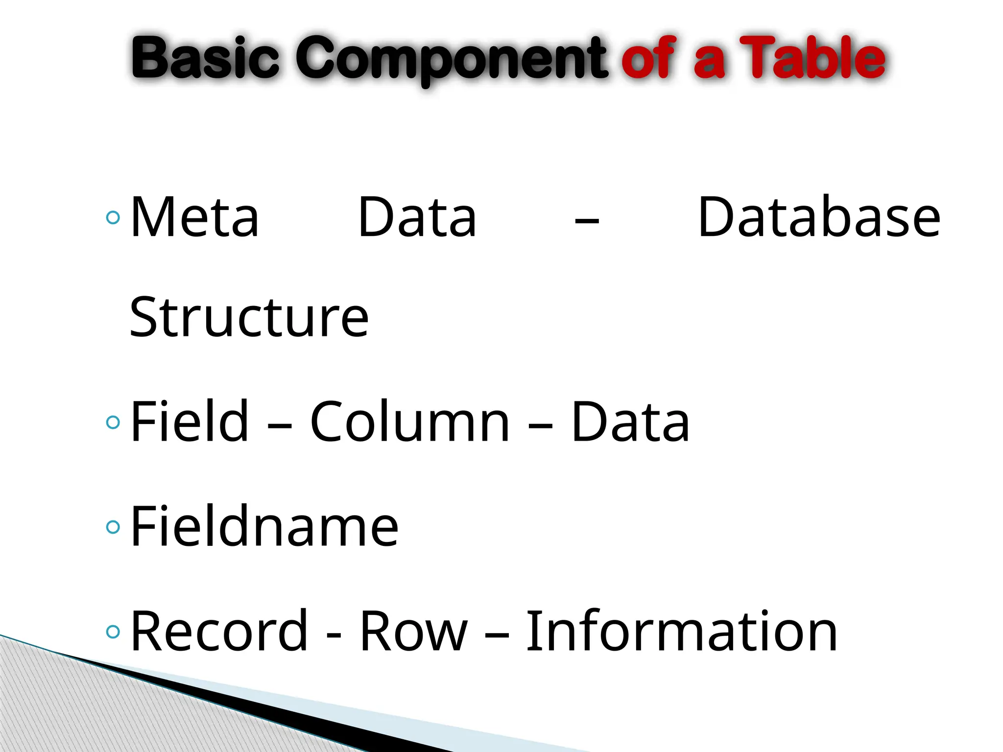 ◦Meta Data – Database
Structure
◦Field – Column – Data
◦Fieldname
◦Record - Row – Information
Basic Component of a Table
 