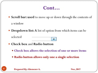 Prepared By:Abenezer A. Nov, 201787
 Scroll bar: used to move up or down through the contents of
a window
 Dropdown list: A list of option from which items can be
selected
 Check box and Radio button
 Check box allows the selection of one or more items
 Radio button allows only one a single selection
Cont…
 