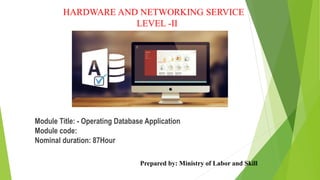 HARDWARE AND NETWORKING SERVICE
LEVEL -II
Module Title: - Operating Database Application
Module code:
Nominal duration: 87Hour
Prepared by: Ministry of Labor and Skill
 