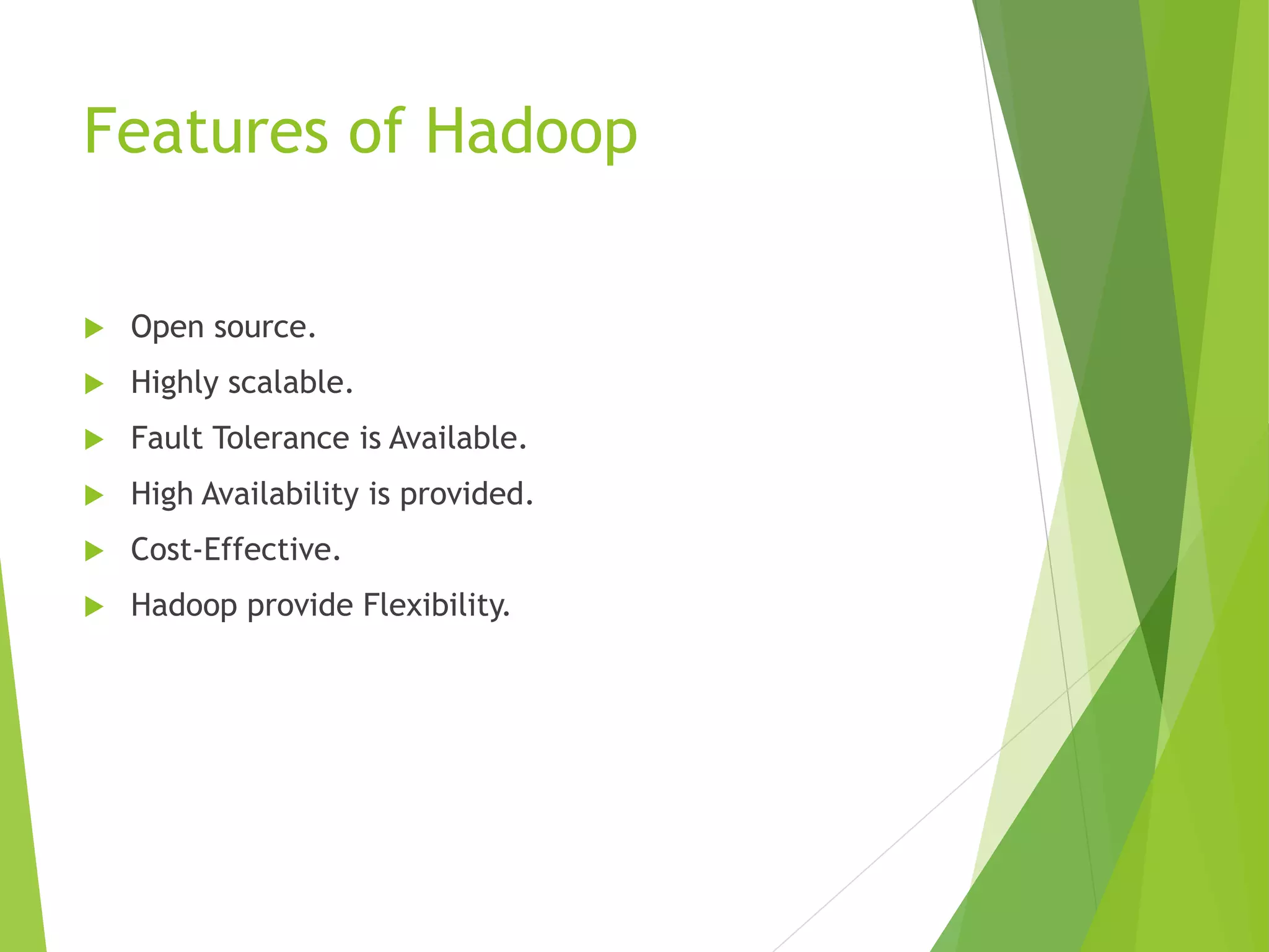 Features of Hadoop
 Open source.
 Highly scalable.
 Fault Tolerance is Available.
 High Availability is provided.
 Cost-Effective.
 Hadoop provide Flexibility.
 