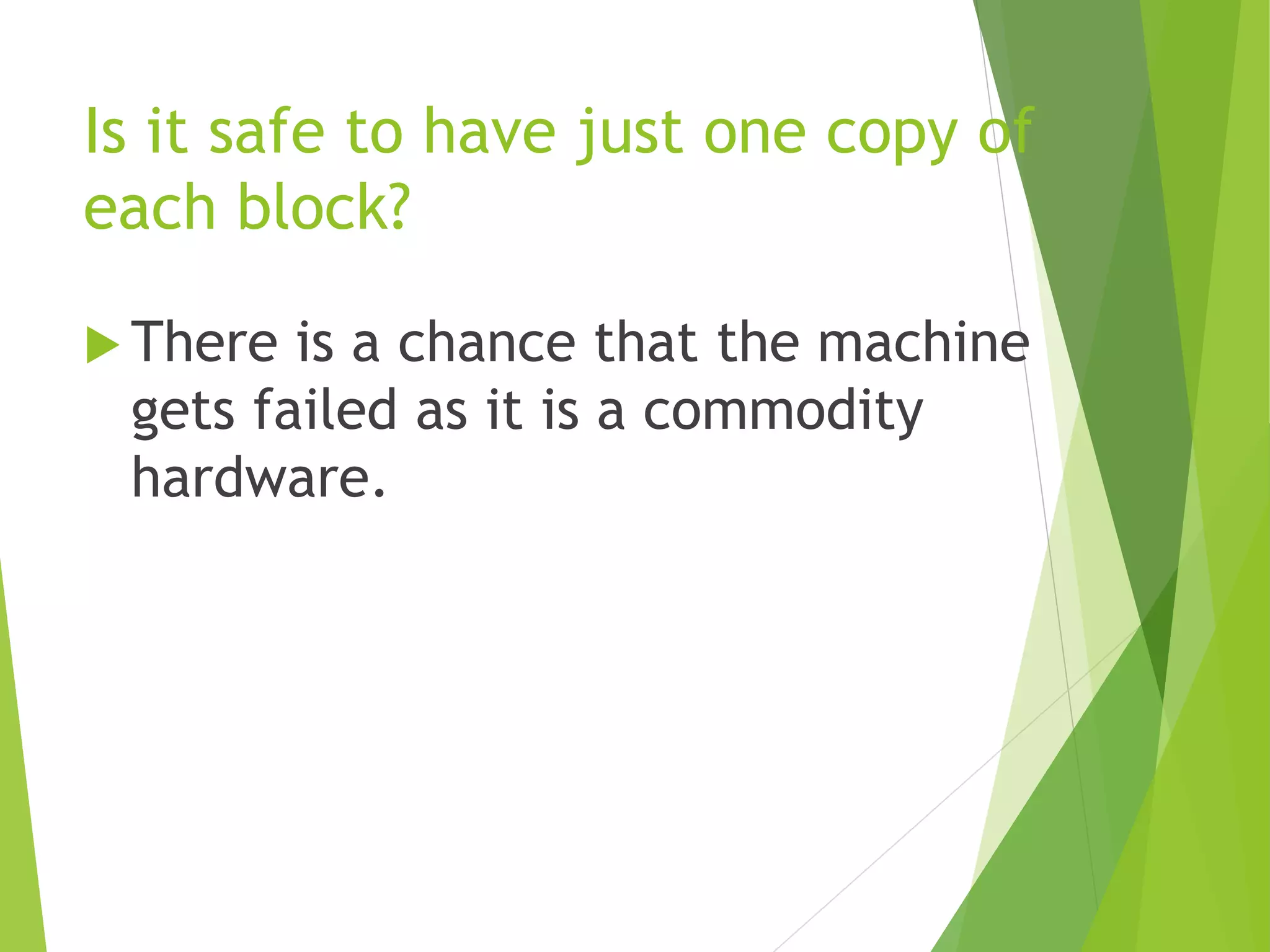 Is it safe to have just one copy of
each block?
 There is a chance that the machine
gets failed as it is a commodity
hardware.
 