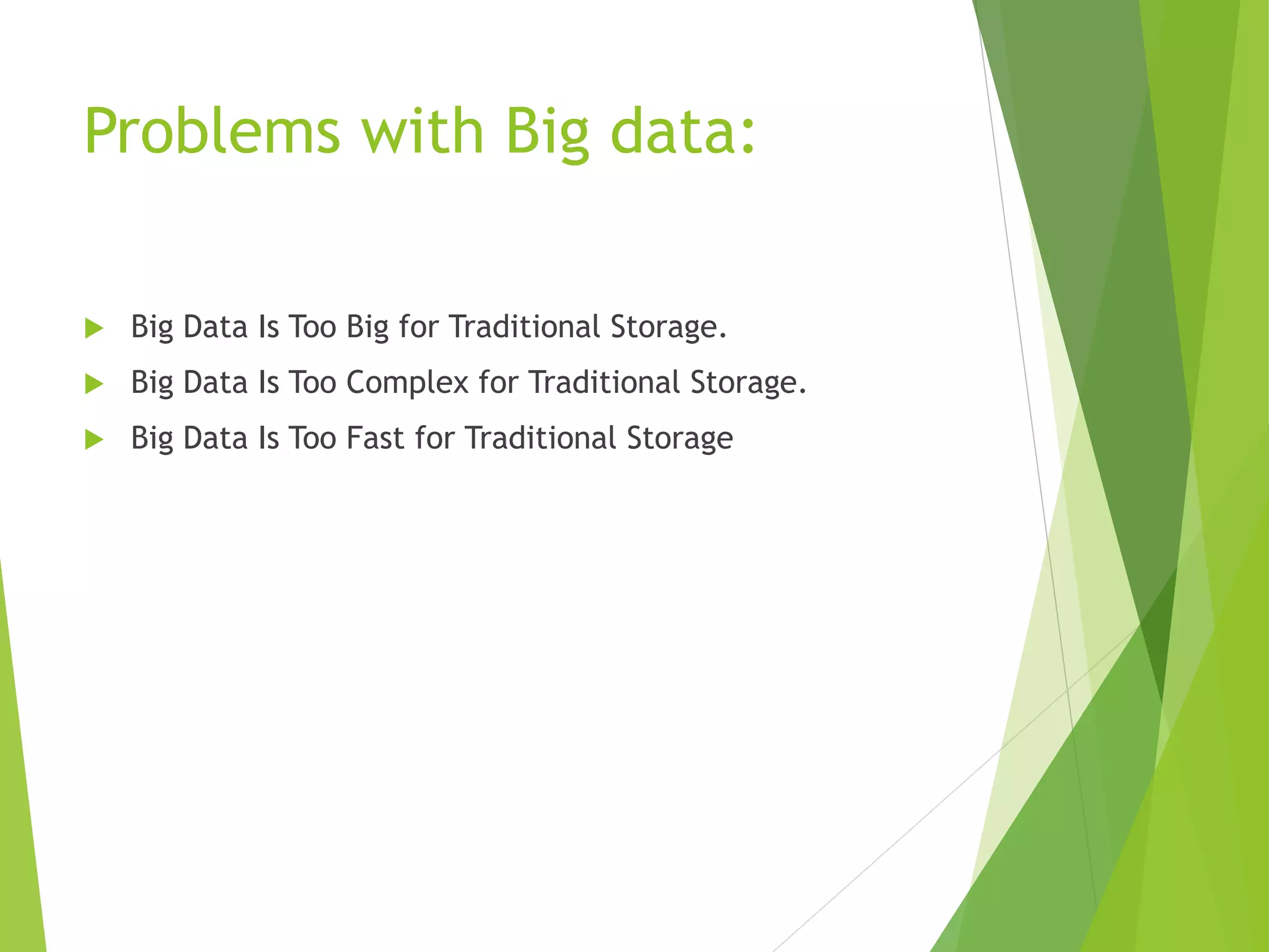 Problems with Big data:
 Big Data Is Too Big for Traditional Storage.
 Big Data Is Too Complex for Traditional Storage.
 Big Data Is Too Fast for Traditional Storage
 