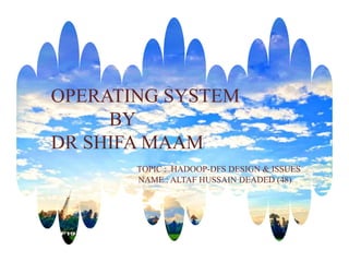 OPERATING SYSTEM
BY
DR SHIFA MAAM
TOPIC : HADOOP-DFS DESIGN & ISSUES
NAME : ALTAF HUSSAIN DEADED (48)
 