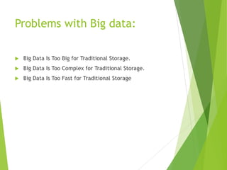 Problems with Big data:
 Big Data Is Too Big for Traditional Storage.
 Big Data Is Too Complex for Traditional Storage.
 Big Data Is Too Fast for Traditional Storage
 