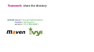 Teamwork: share the directory
@Grab(group='org.springframework',
module='spring-orm',
version='3.2.5.RELEASE')
 