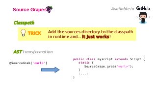 AST transformation
Source Grapes Available in
Classpath
@SourceGrab('<url>')
public class myscript extends Script {
static {
SourceGrape.grab("<url>");
}
(...)
}
TRICK Add the sources directory to the classpath
in runtime and... it just works!
 