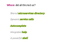 Where did all this led us?
Shared microservices directory
Dynamic service calls
Autocomplete
Integrated help
A powerful shell
 