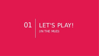 01 LET'S PLAY!
(IN THE MUD)
 