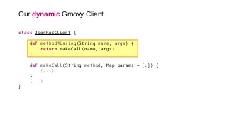 class JsonRpcClient {
def methodMissing(String name, args) {
return makeCall(name, args)
}
def makeCall(String method, Map params = [:]) {
(...)
}
(...)
}
Our dynamic Groovy Client
 