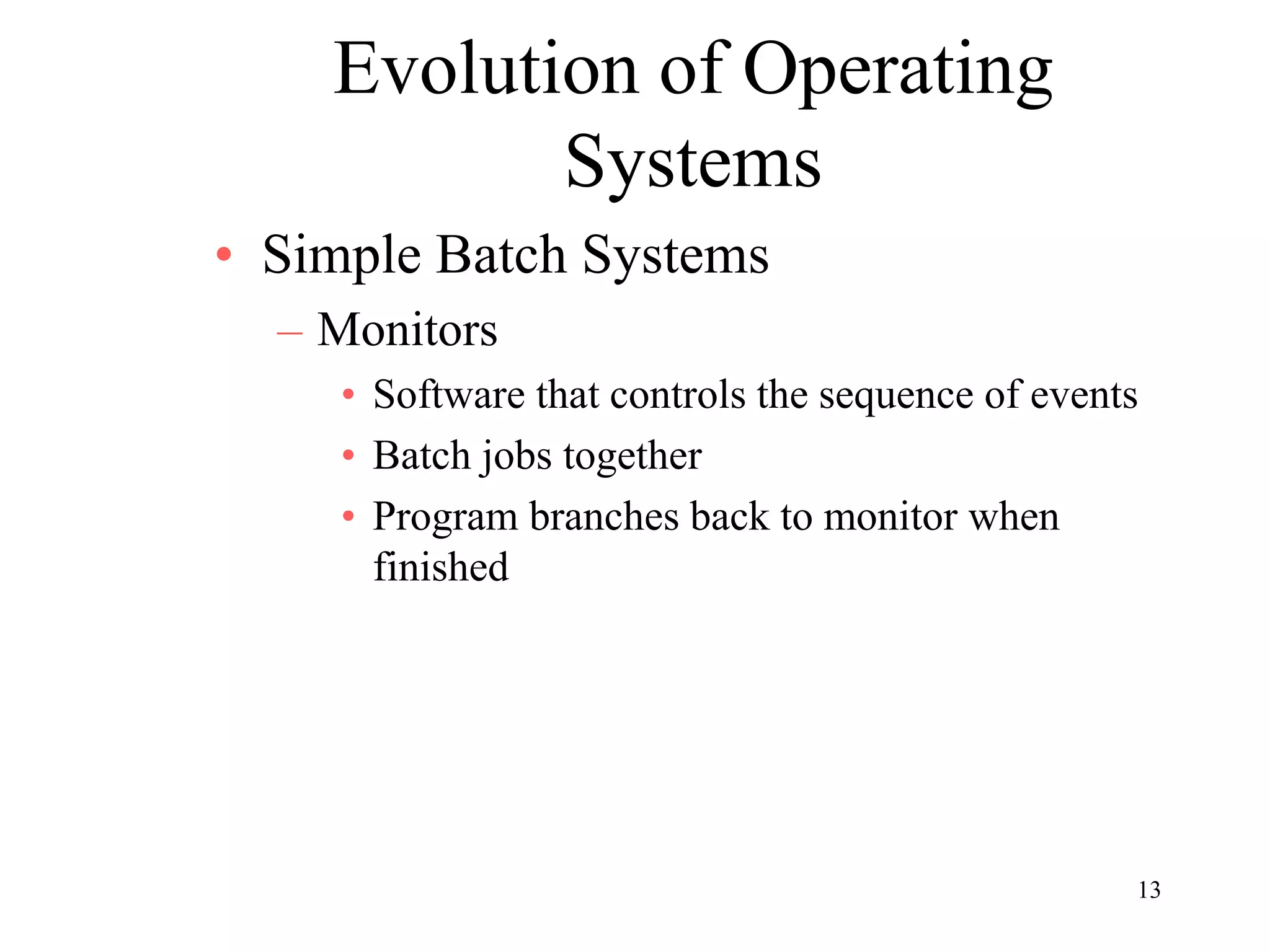 13
Evolution of Operating
Systems
• Simple Batch Systems
– Monitors
• Software that controls the sequence of events
• Batch jobs together
• Program branches back to monitor when
finished
 