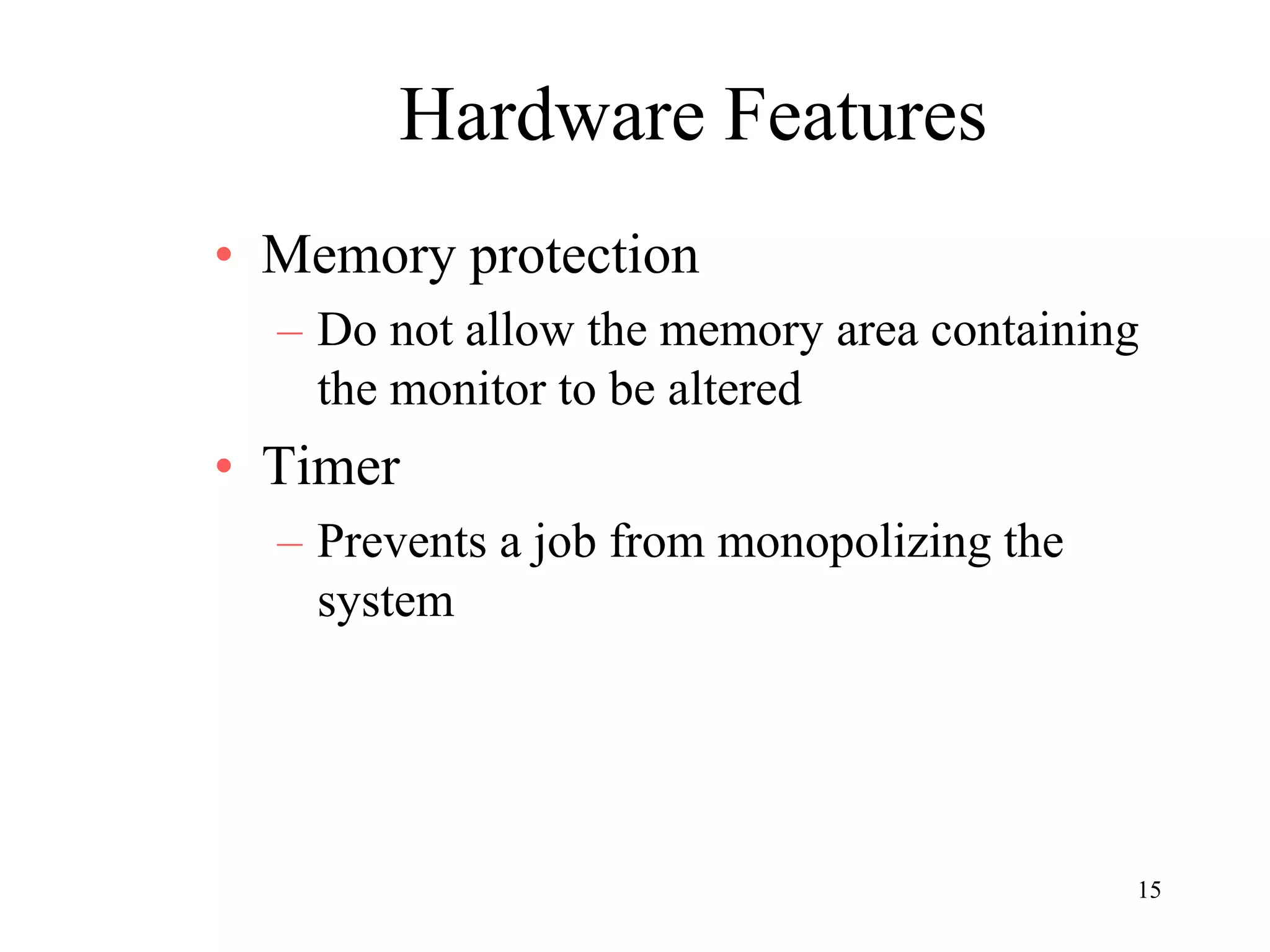 15
Hardware Features
• Memory protection
– Do not allow the memory area containing
the monitor to be altered
• Timer
– Prevents a job from monopolizing the
system
 