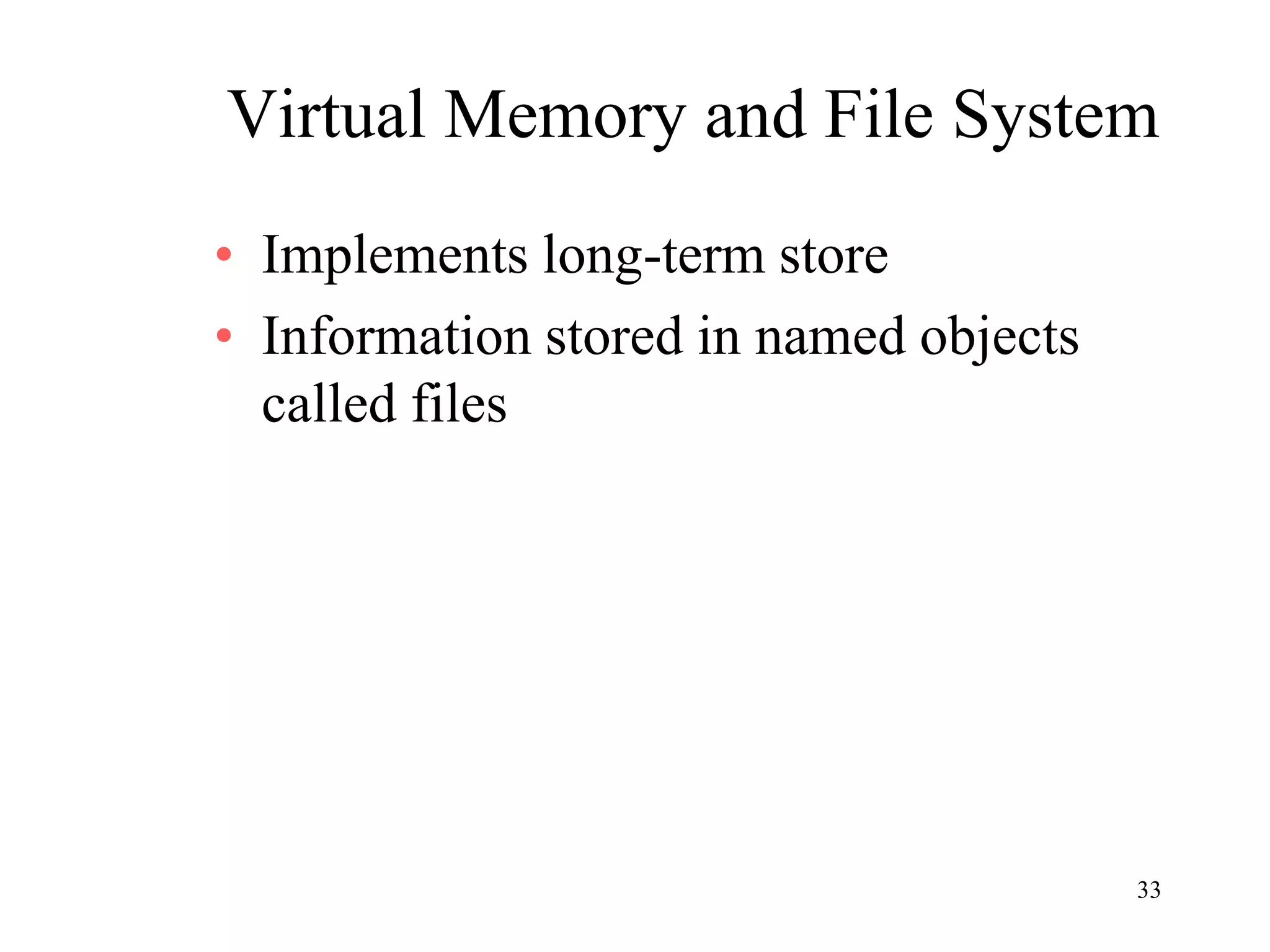 33
Virtual Memory and File System
• Implements long-term store
• Information stored in named objects
called files
 