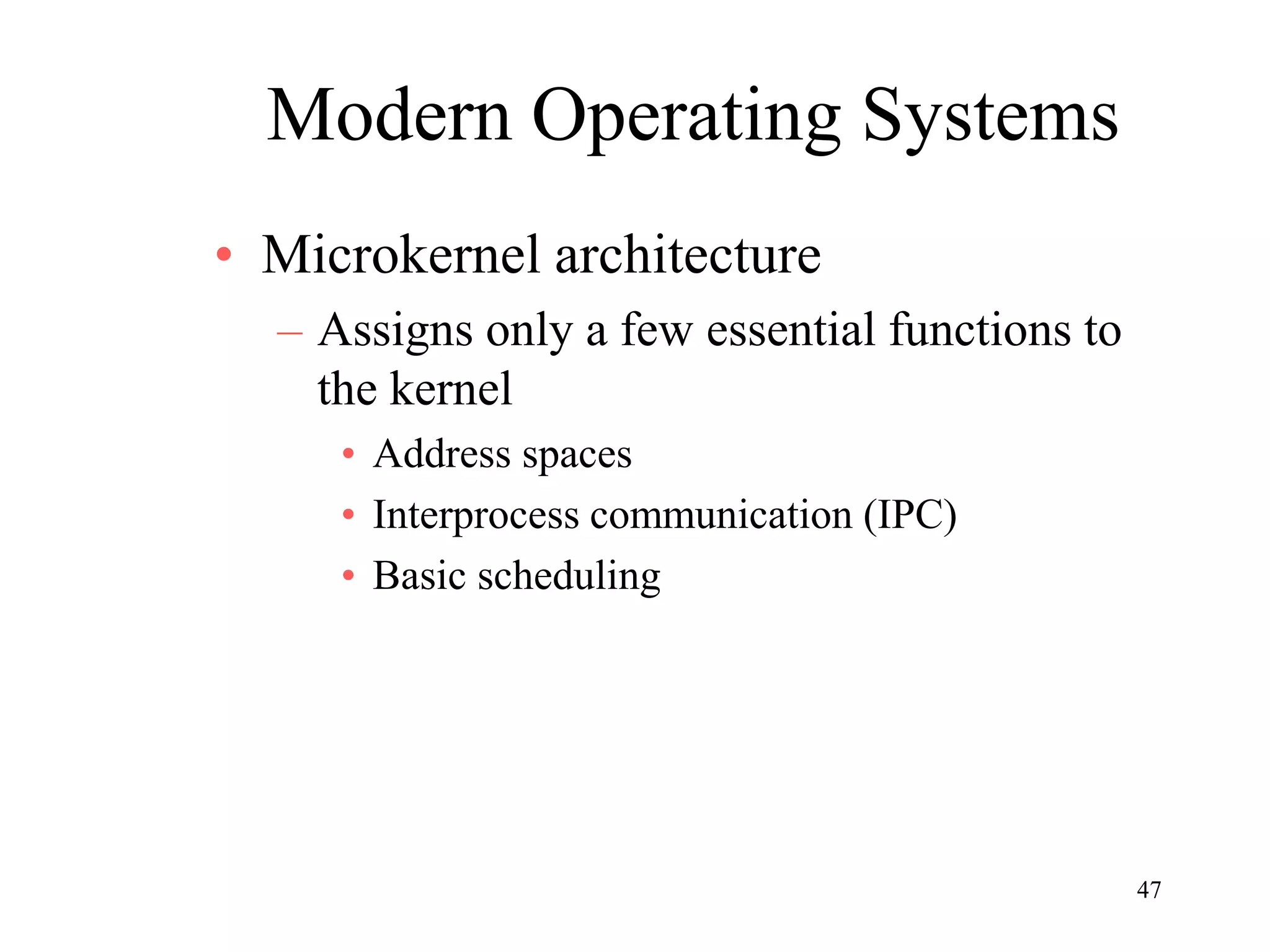 47
Modern Operating Systems
• Microkernel architecture
– Assigns only a few essential functions to
the kernel
• Address spaces
• Interprocess communication (IPC)
• Basic scheduling
 