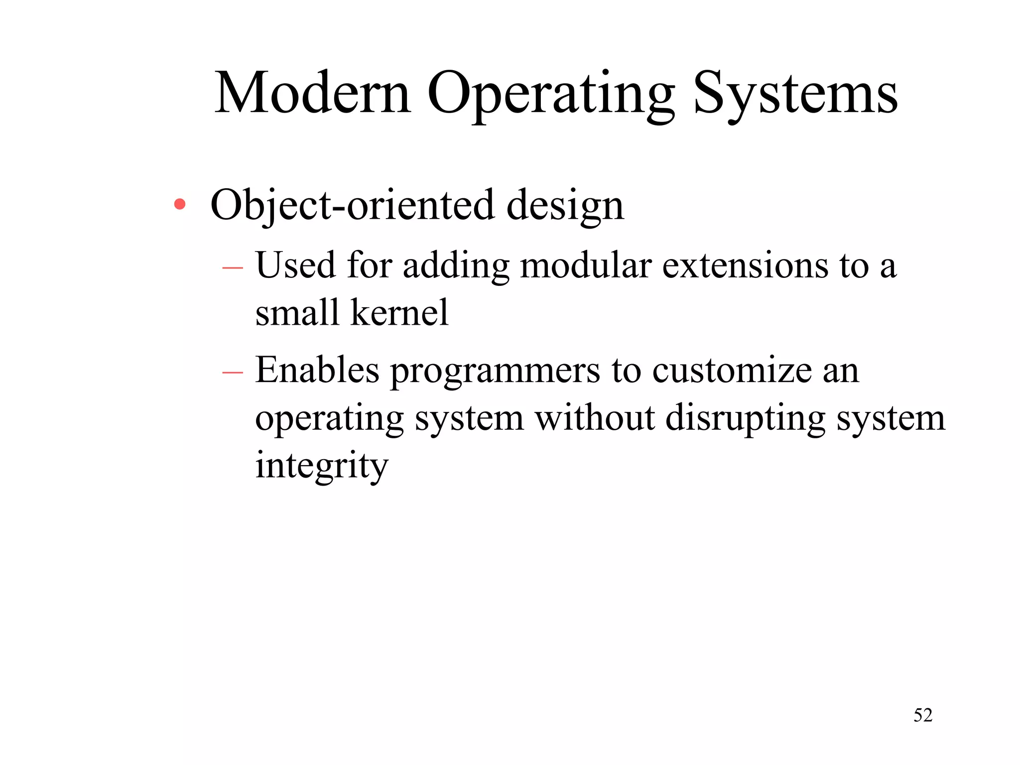 52
Modern Operating Systems
• Object-oriented design
– Used for adding modular extensions to a
small kernel
– Enables programmers to customize an
operating system without disrupting system
integrity
 