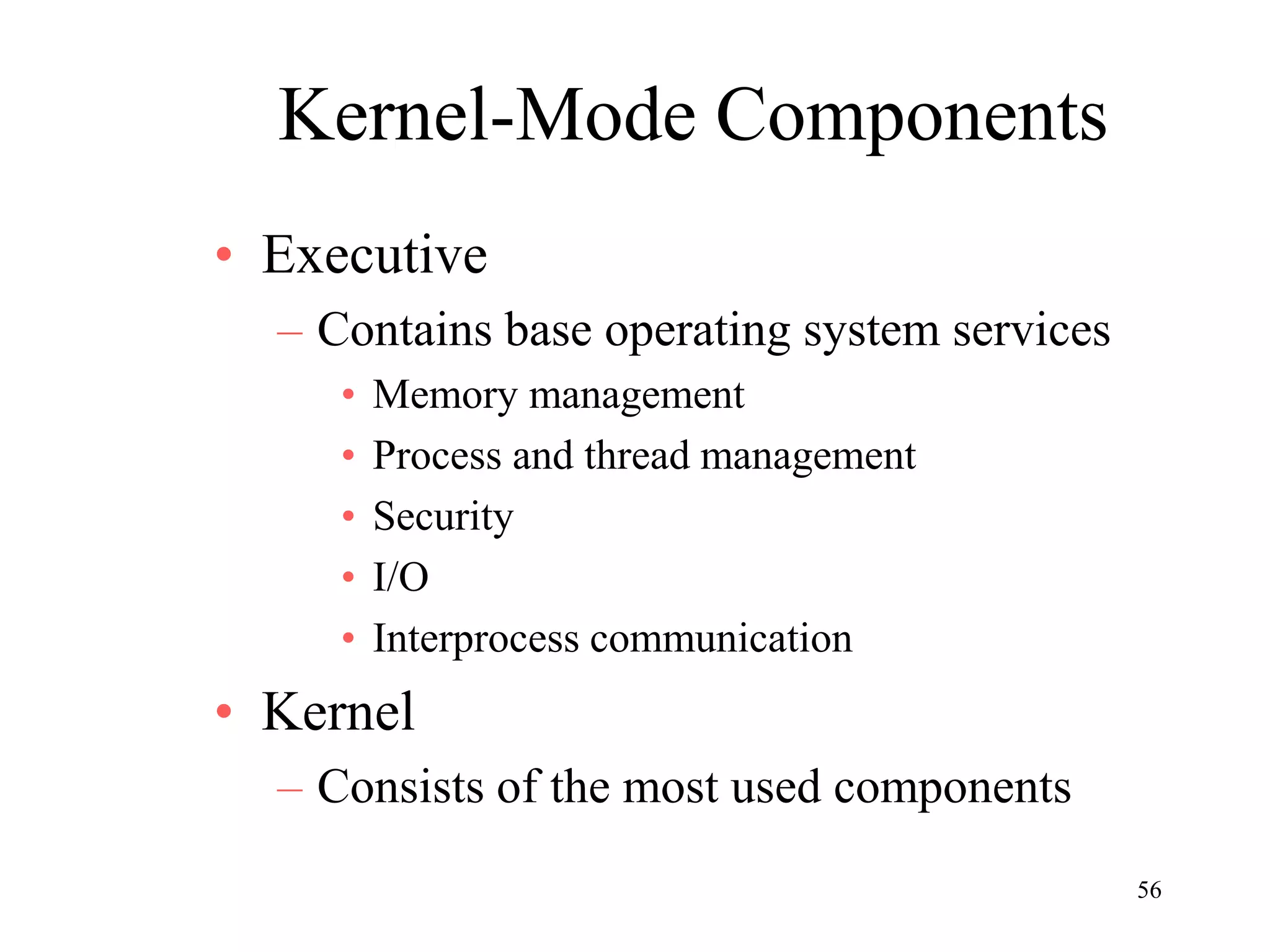 56
Kernel-Mode Components
• Executive
– Contains base operating system services
• Memory management
• Process and thread management
• Security
• I/O
• Interprocess communication
• Kernel
– Consists of the most used components
 
